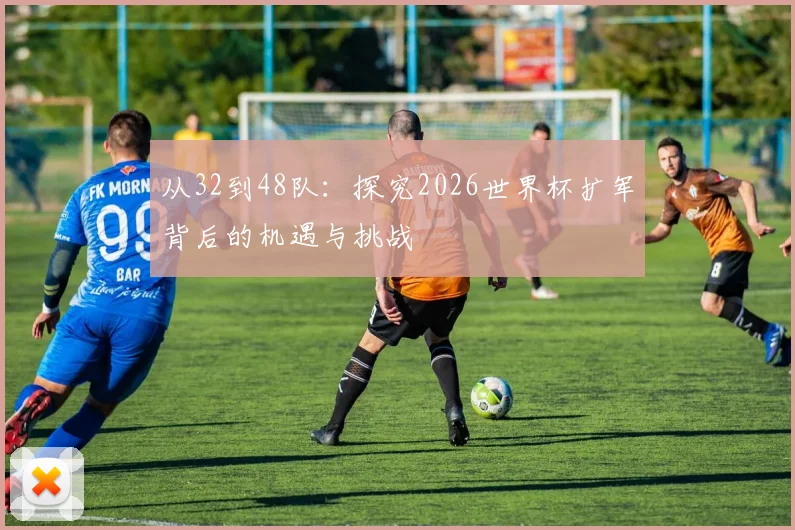 从32到48队：探究2026世界杯扩军背后的机遇与挑战