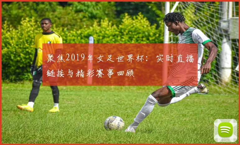 聚焦2019年女足世界杯：实时直播链接与精彩赛事回顾