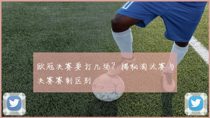 欧冠决赛要打几场？揭秘淘汰赛与决赛赛制区别