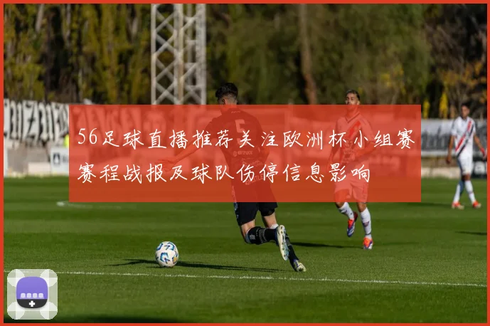 56足球直播推荐关注欧洲杯小组赛赛程战报及球队伤停信息影响