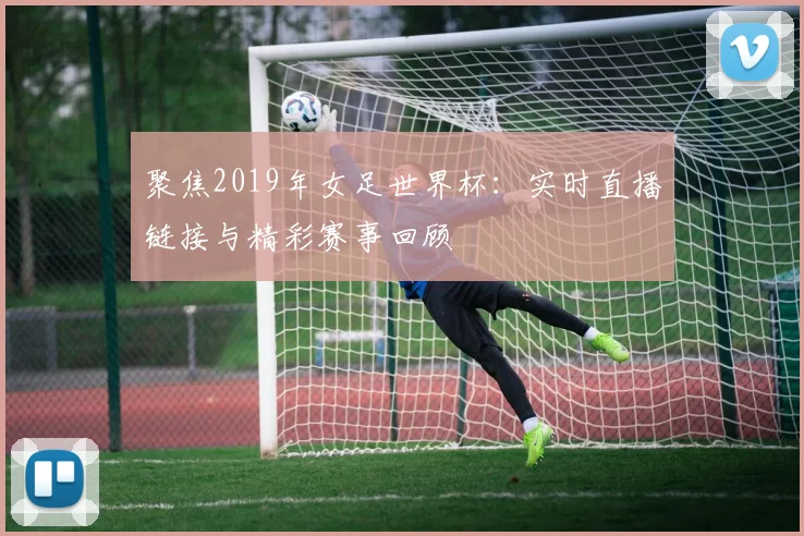 聚焦2019年女足世界杯：实时直播链接与精彩赛事回顾