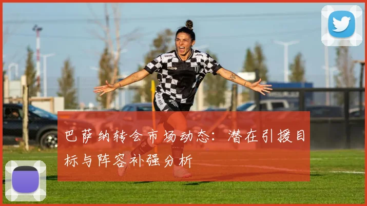 巴萨纳转会市场动态：潜在引援目标与阵容补强分析