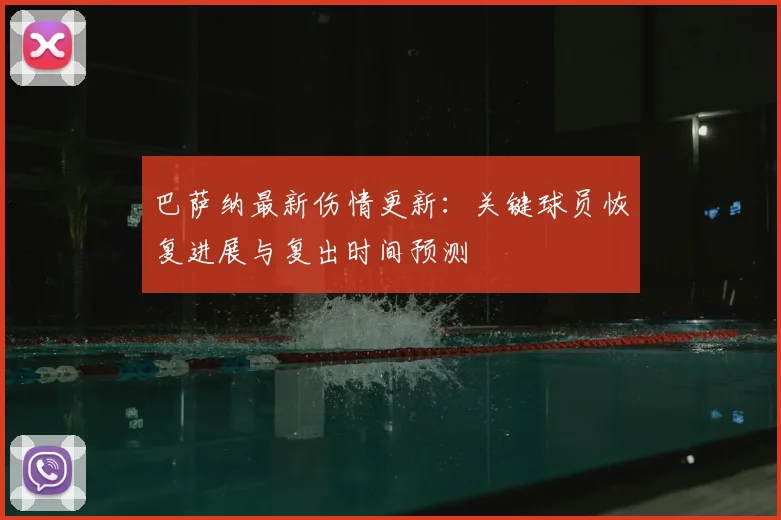 巴萨纳最新伤情更新：关键球员恢复进展与复出时间预测