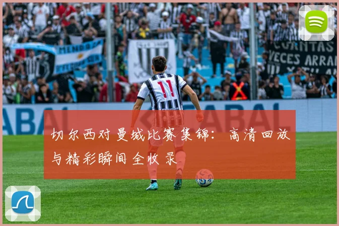 切尔西对曼城比赛集锦：高清回放与精彩瞬间全收录