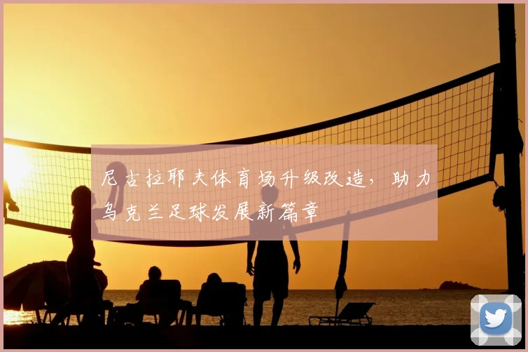 尼古拉耶夫体育场升级改造，助力乌克兰足球发展新篇章