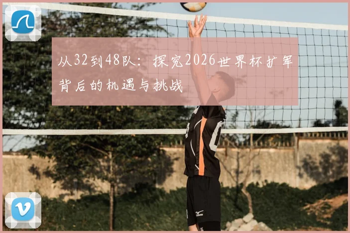 从32到48队：探究2026世界杯扩军背后的机遇与挑战