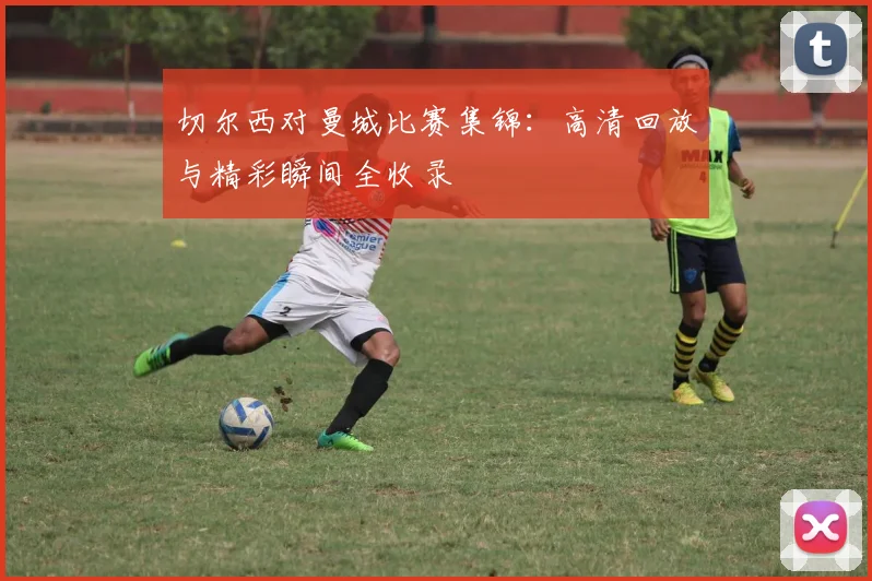 切尔西对曼城比赛集锦：高清回放与精彩瞬间全收录