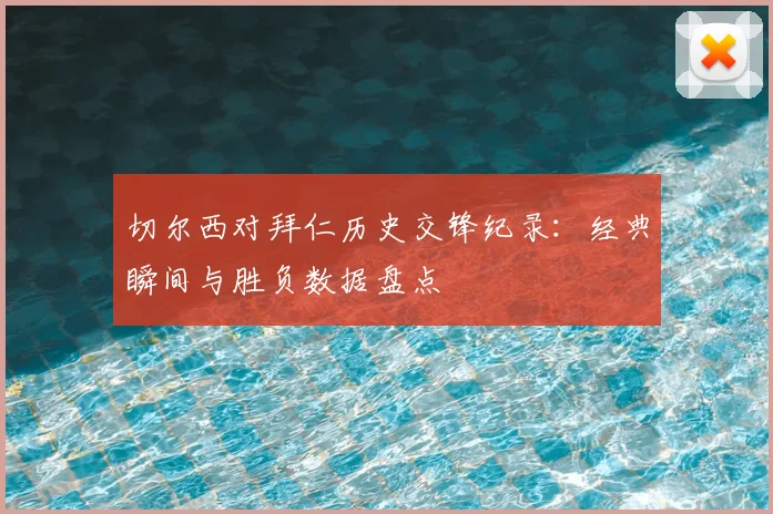 切尔西对拜仁历史交锋纪录：经典瞬间与胜负数据盘点