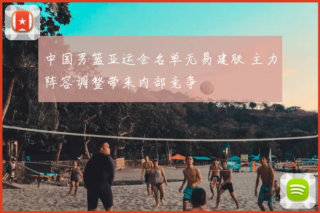 中国男篮亚运会名单无易建联 主力阵容调整带来内部竞争