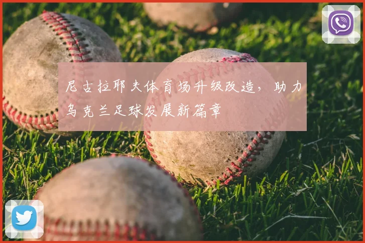 尼古拉耶夫体育场升级改造，助力乌克兰足球发展新篇章