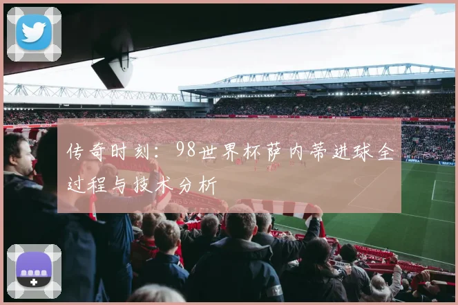 传奇时刻：98世界杯萨内蒂进球全过程与技术分析