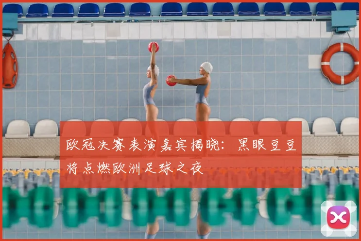 欧冠决赛表演嘉宾揭晓：黑眼豆豆将点燃欧洲足球之夜