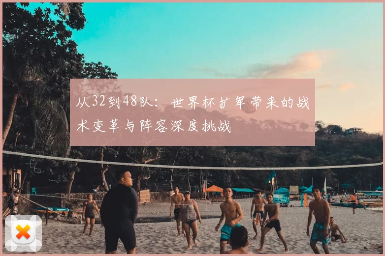 从32到48队：世界杯扩军带来的战术变革与阵容深度挑战