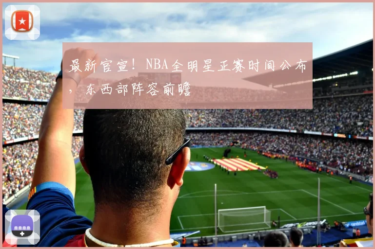 最新官宣！NBA全明星正赛时间公布，东西部阵容前瞻
