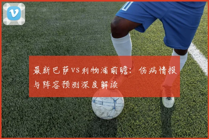 最新巴萨vs利物浦前瞻：伤病情报与阵容预测深度解读