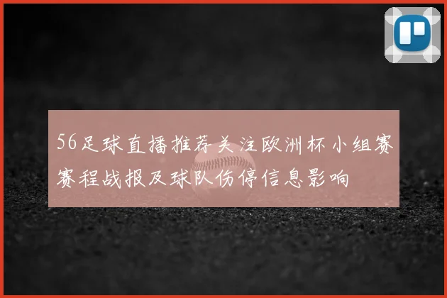 56足球直播推荐关注欧洲杯小组赛赛程战报及球队伤停信息影响